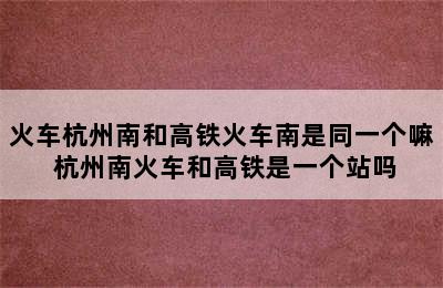 火车杭州南和高铁火车南是同一个嘛 杭州南火车和高铁是一个站吗